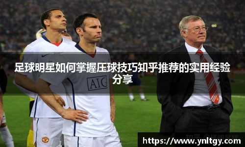 足球明星如何掌握压球技巧知乎推荐的实用经验分享